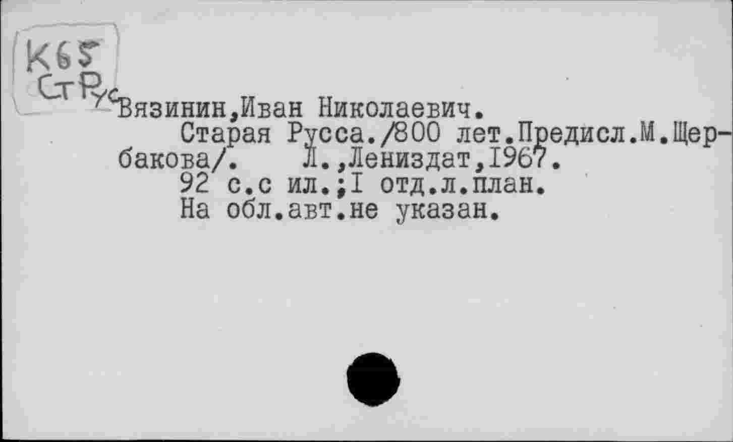 ﻿усВязинин,Иван Николаевич.
Старая Русса./800 лет.Предисл.М.Щер бакова/. Л.,Лениздат,19б7.
92 с.с ил.;1 отд.л.план.
На обл.авт.не указан.